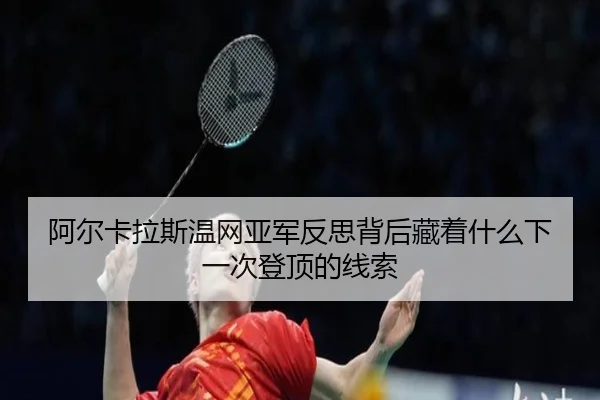 阿尔卡拉斯温网亚军反思背后藏着什么下一次登顶的线索