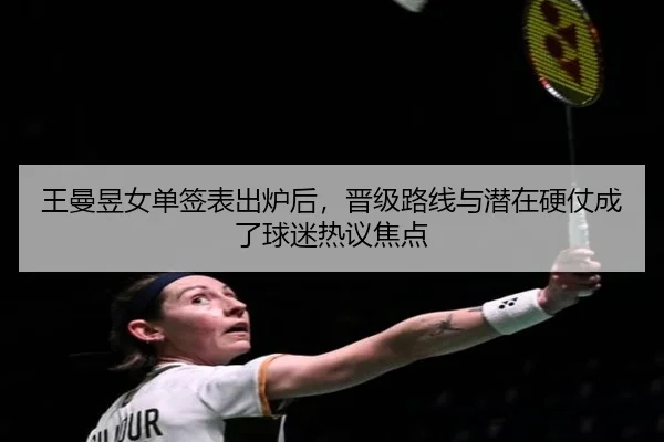 王曼昱女单签表出炉后，晋级路线与潜在硬仗成了球迷热议焦点